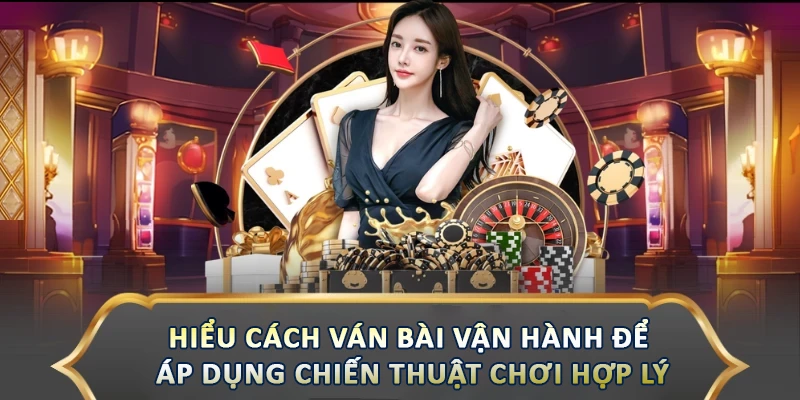 Hiểu cách 1 ván bài vận hành để áp dụng chiến thuật chơi game bài hợp lý