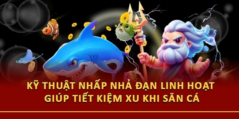 Kỹ thuật nhấp nhả đạn linh hoạt giúp tiết kiệm xu khi săn cá