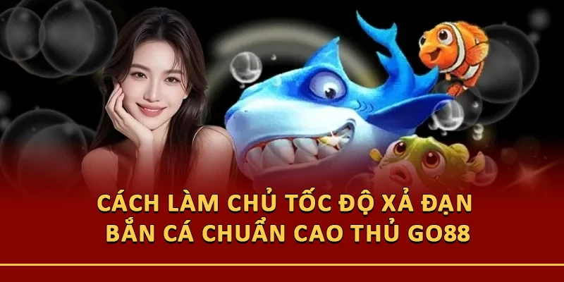 Cách Làm Chủ Tốc Độ Xả Đạn Bắn Cá Chuẩn Cao Thủ Go88