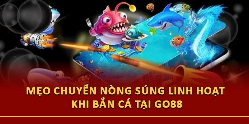 Mẹo chuyển nòng súng linh hoạt khi bắn cá tại Go88