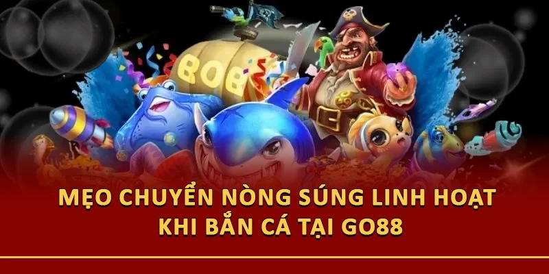 Mẹo Chuyển Nòng Súng Linh Hoạt Khi Bắn Cá Tại Go88