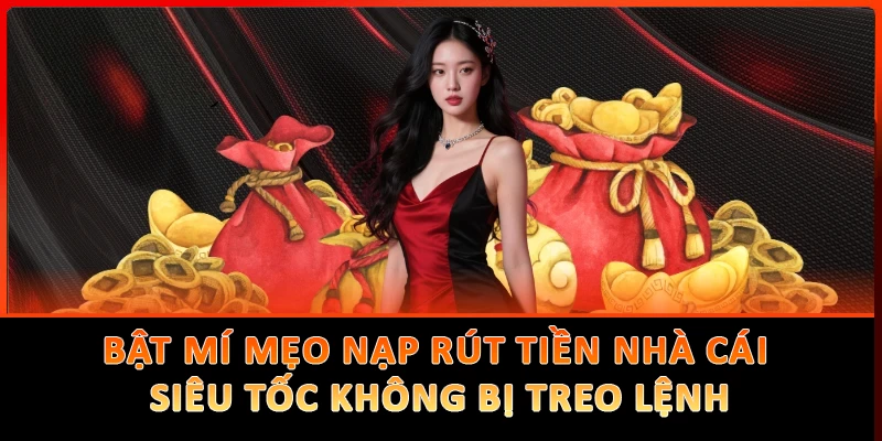 Bật Mí Mẹo Nạp Rút Tiền Nhà Cái Siêu Tốc Không Bị Treo Lệnh