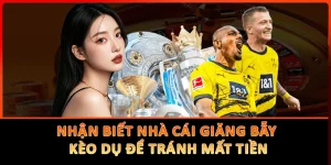 Nhận Biết Nhà Cái Giăng Bẫy Kèo Dụ Để Tránh Mất Tiền