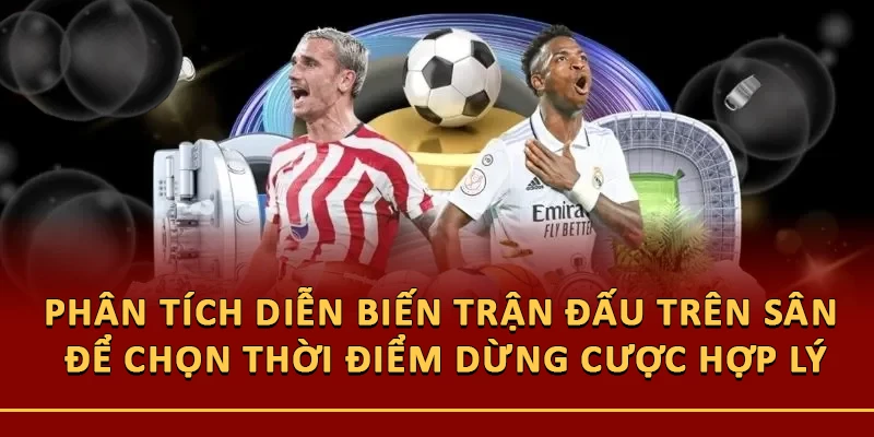 Phân tích diễn biến trận đấu trên sân để chọn thời điểm dừng cược hợp lý
