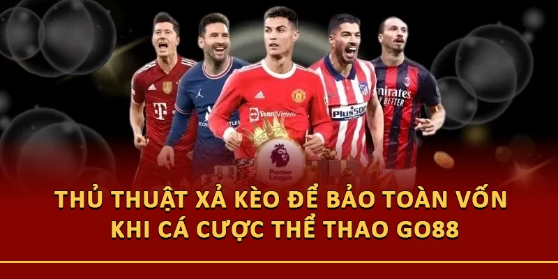 Thủ Thuật Xả Kèo Để Bảo Toàn Vốn Khi Cá Cược Thể Thao Go88
