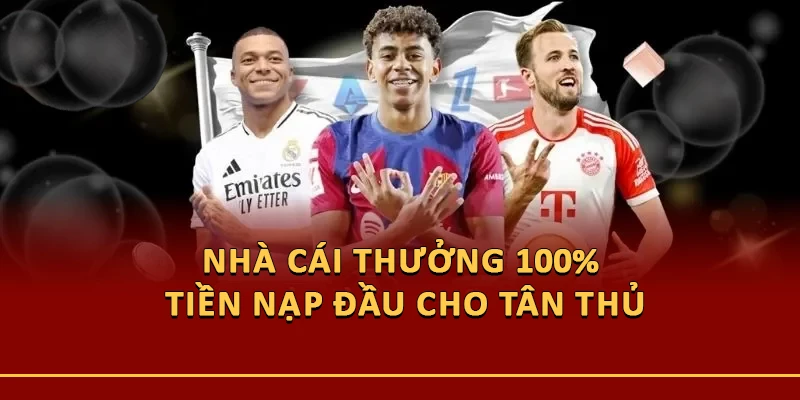 Nhà cái thưởng 100% tiền nạp đầu cho tân thủ