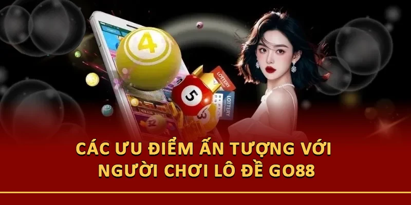 Các ưu điểm ấn tượng với người chơi lô đề Go88